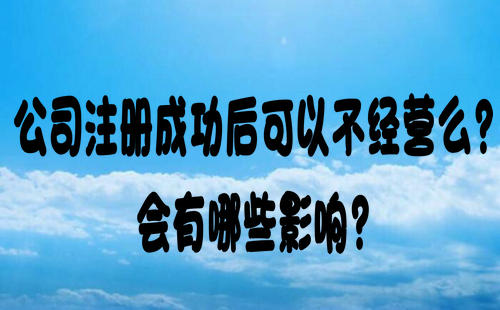 公司注册成功后可以不经营么?会有哪些影响?