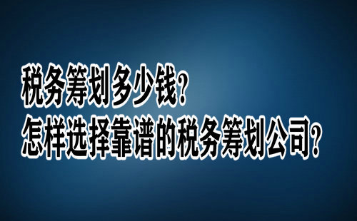 税务筹划多少钱？怎样选择靠谱的税务筹划公司？