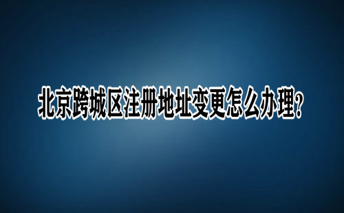 北京跨城区注册地址变更怎么办理？