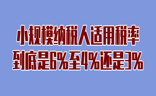 小规模纳税人适用税率到底是6%至4%还是3%