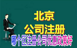 北京哪个区注册公司好?注册公司优惠政策也好